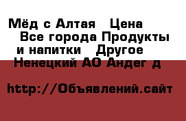 Мёд с Алтая › Цена ­ 600 - Все города Продукты и напитки » Другое   . Ненецкий АО,Андег д.